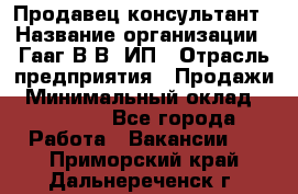 Продавец-консультант › Название организации ­ Гааг В.В, ИП › Отрасль предприятия ­ Продажи › Минимальный оклад ­ 15 000 - Все города Работа » Вакансии   . Приморский край,Дальнереченск г.